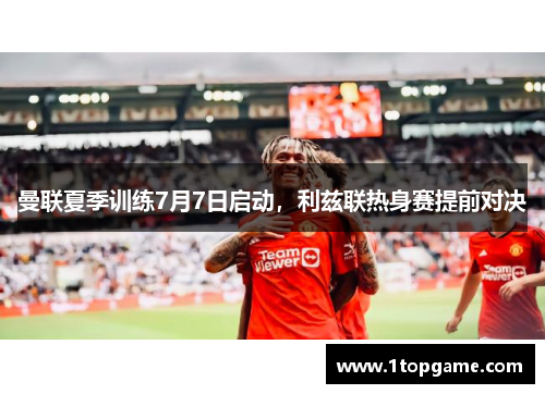 曼联夏季训练7月7日启动，利兹联热身赛提前对决